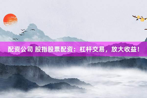 配资公司 股指股票配资:杠杆交易,放大收益!
