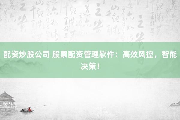 配资炒股公司 股票配资管理软件：高效风控，智能决策！