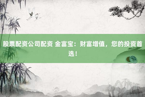 股票配资公司配资 金富宝：财富增值，您的投资首选！