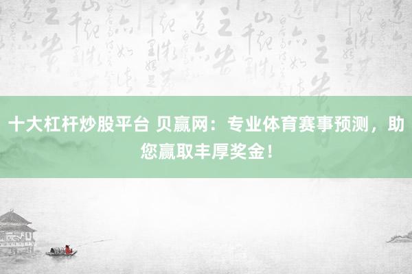 十大杠杆炒股平台 贝赢网：专业体育赛事预测，助您赢取丰厚奖金！