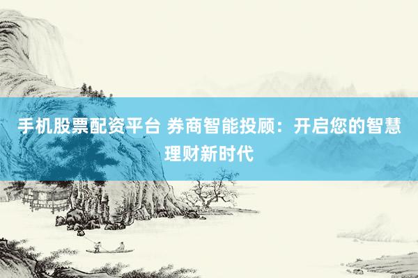 手机股票配资平台 券商智能投顾:开启您的智慧理财新时代