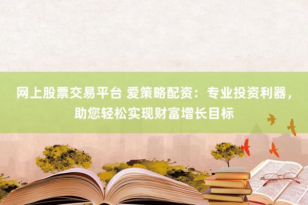 网上股票交易平台 爱策略配资：专业投资利器，助您轻松实现财富增长目标