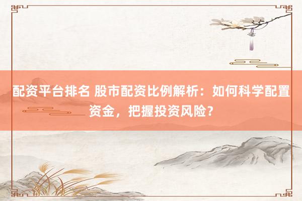 配资平台排名 股市配资比例解析:如何科学配置资金,把握投资风险?