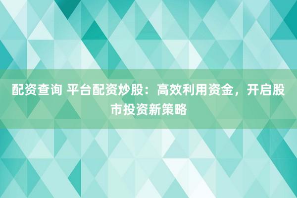 配资查询 平台配资炒股:高效利用资金,开启股市投资新策略