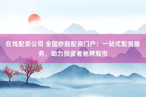在线配资公司 全国炒股配资门户：一站式配资服务，助力投资者驰骋股市