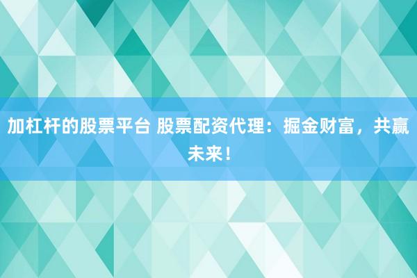 加杠杆的股票平台 股票配资代理:掘金财富,共赢未来!