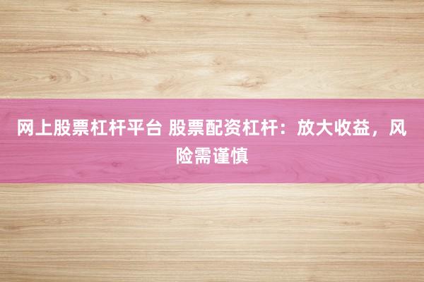 网上股票杠杆平台 股票配资杠杆：放大收益，风险需谨慎