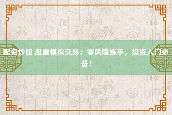 配资炒股 股票模拟交易：零风险练手，投资入门必备！