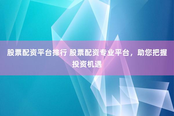 股票配资平台排行 股票配资专业平台,助您把握投资机遇