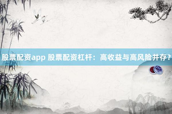 股票配资app 股票配资杠杆：高收益与高风险并存？