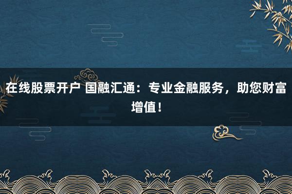 在线股票开户 国融汇通：专业金融服务，助您财富增值！