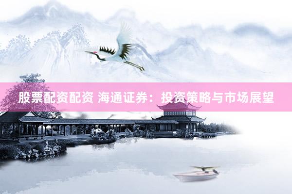 股票配资配资 海通证券:投资策略与市场展望