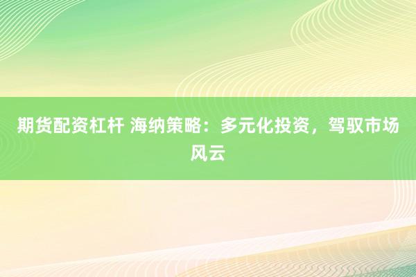 期货配资杠杆 海纳策略：多元化投资，驾驭市场风云