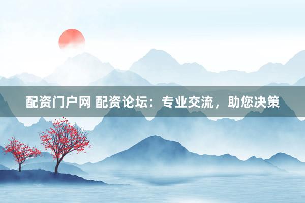 配资门户网 配资论坛：专业交流，助您决策