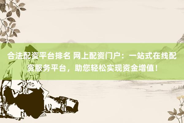 合法配资平台排名 网上配资门户：一站式在线配资服务平台，助您轻松实现资金增值！