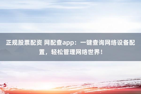 正规股票配资 网配查app：一键查询网络设备配置，轻松管理网络世界！