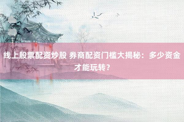 线上股票配资炒股 券商配资门槛大揭秘：多少资金才能玩转？