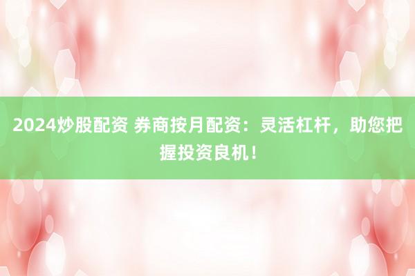 2024炒股配资 券商按月配资：灵活杠杆，助您把握投资良机！