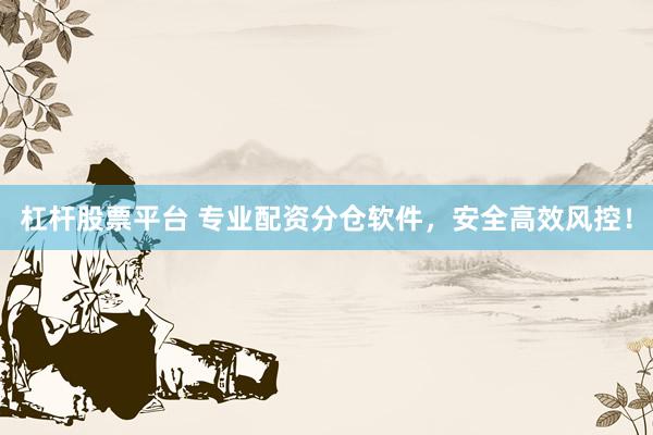 杠杆股票平台 专业配资分仓软件，安全高效风控！