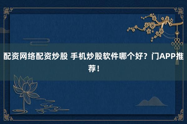 配资网络配资炒股 手机炒股软件哪个好？门APP推荐！