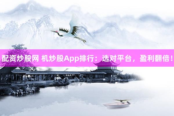 配资炒股网 机炒股App排行：选对平台，盈利翻倍！