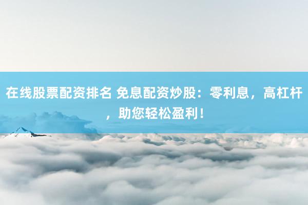 在线股票配资排名 免息配资炒股：零利息，高杠杆，助您轻松盈利！