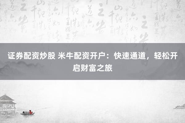 证券配资炒股 米牛配资开户：快速通道，轻松开启财富之旅