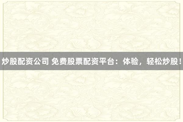 炒股配资公司 免费股票配资平台：体验，轻松炒股！