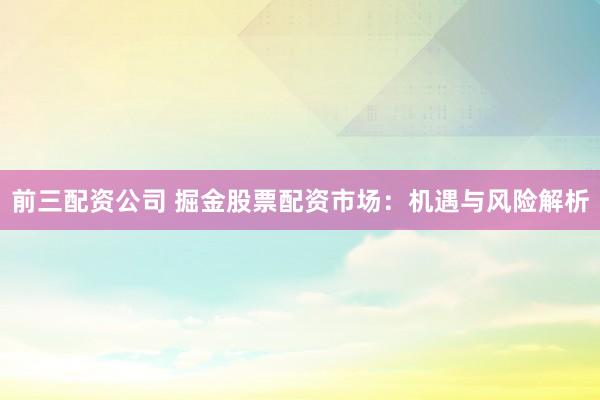 前三配资公司 掘金股票配资市场：机遇与风险解析