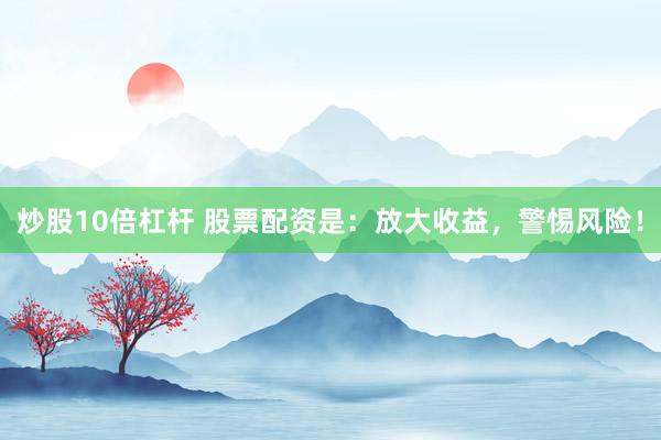 炒股10倍杠杆 股票配资是：放大收益，警惕风险！