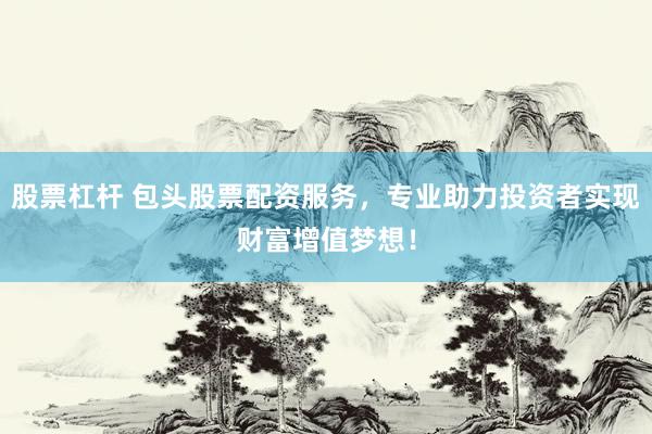 股票杠杆 包头股票配资服务，专业助力投资者实现财富增值梦想！