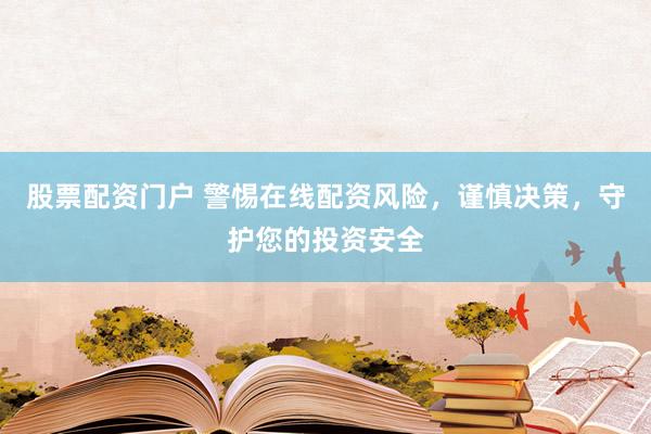 股票配资门户 警惕在线配资风险，谨慎决策，守护您的投资安全