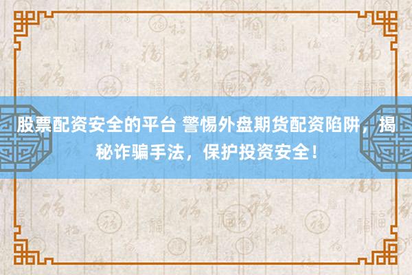 股票配资安全的平台 警惕外盘期货配资陷阱，揭秘诈骗手法，保护投资安全！