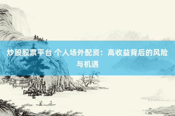 炒股股票平台 个人场外配资：高收益背后的风险与机遇