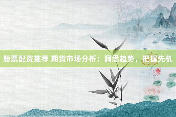 股票配资推荐 期货市场分析：洞悉趋势，把握先机