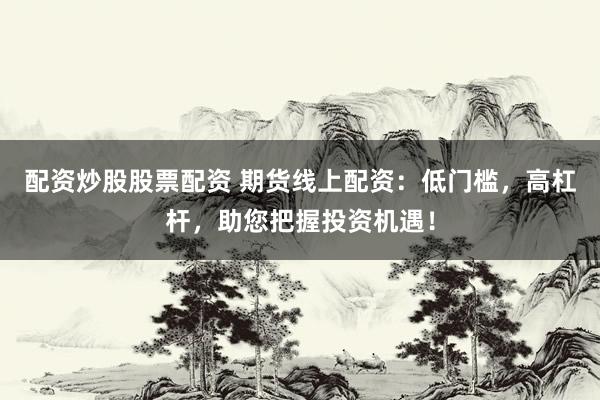 配资炒股股票配资 期货线上配资：低门槛，高杠杆，助您把握投资机遇！