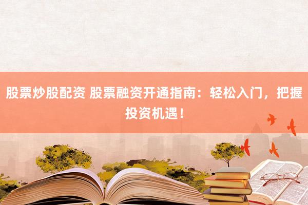 股票炒股配资 股票融资开通指南：轻松入门，把握投资机遇！
