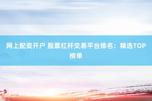 网上配资开户 股票杠杆交易平台排名：精选TOP榜单