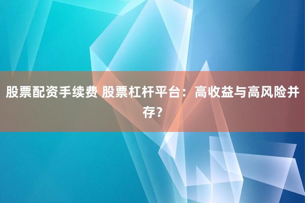 股票配资手续费 股票杠杆平台：高收益与高风险并存？