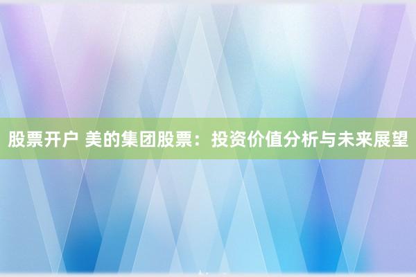 股票开户 美的集团股票：投资价值分析与未来展望