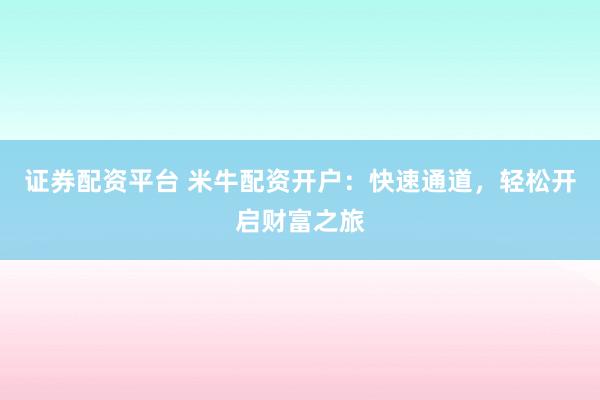 证券配资平台 米牛配资开户：快速通道，轻松开启财富之旅