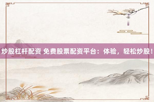 炒股杠杆配资 免费股票配资平台：体验，轻松炒股！