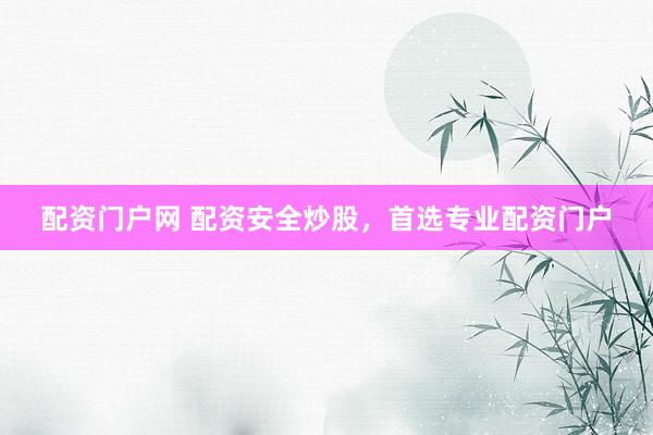 配资门户网 配资安全炒股，首选专业配资门户