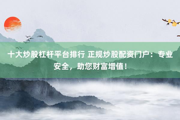 十大炒股杠杆平台排行 正规炒股配资门户：专业安全，助您财富增值！