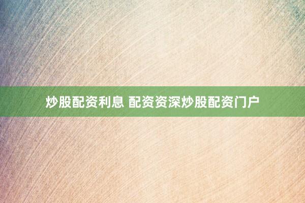 炒股配资利息 配资资深炒股配资门户