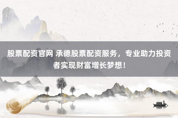 股票配资官网 承德股票配资服务，专业助力投资者实现财富增长梦想！
