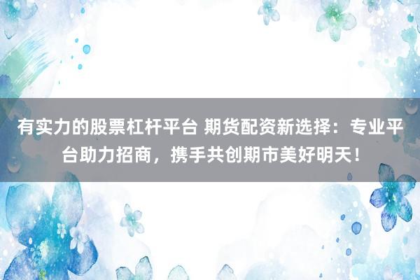有实力的股票杠杆平台 期货配资新选择：专业平台助力招商，携手共创期市美好明天！