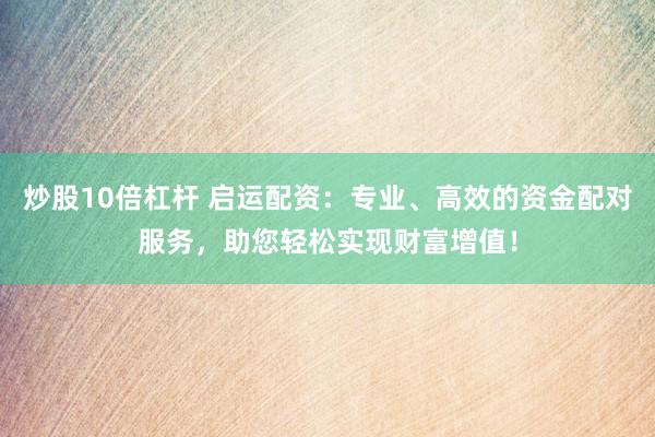 炒股10倍杠杆 启运配资：专业、高效的资金配对服务，助您轻松实现财富增值！