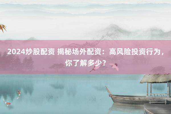 2024炒股配资 揭秘场外配资：高风险投资行为，你了解多少？