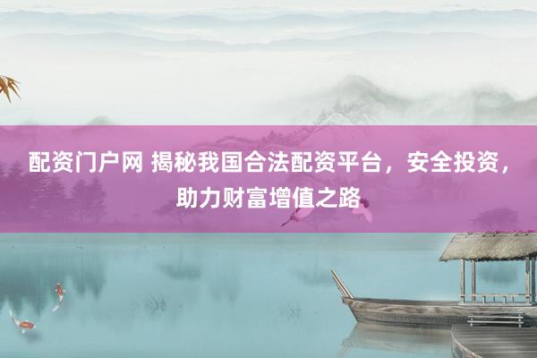 配资门户网 揭秘我国合法配资平台，安全投资，助力财富增值之路